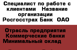 Специалист по работе с клиентами › Название организации ­ Росгосстрах Банк, ОАО › Отрасль предприятия ­ Коммерческие банки › Минимальный оклад ­ 1 - Все города Работа » Вакансии   . Мурманская обл.,Оленегорск г.